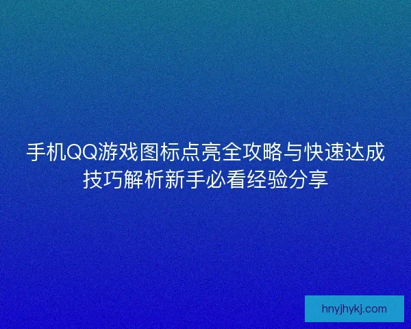 手机QQ游戏图标点亮全攻略与快速达成技巧解析新手必看经验分享